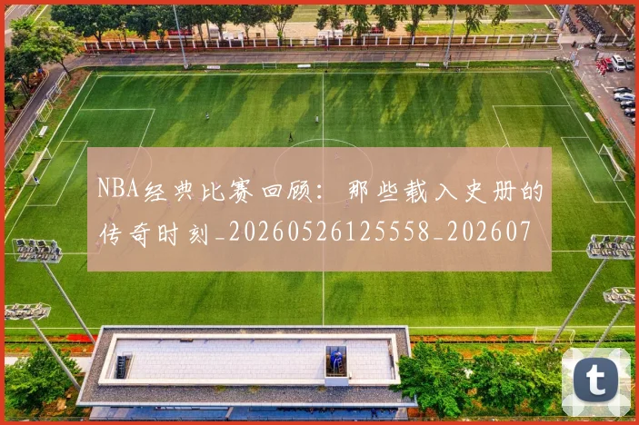 NBA经典比赛回顾：那些载入史册的传奇时刻_20260526125558_20260702165757