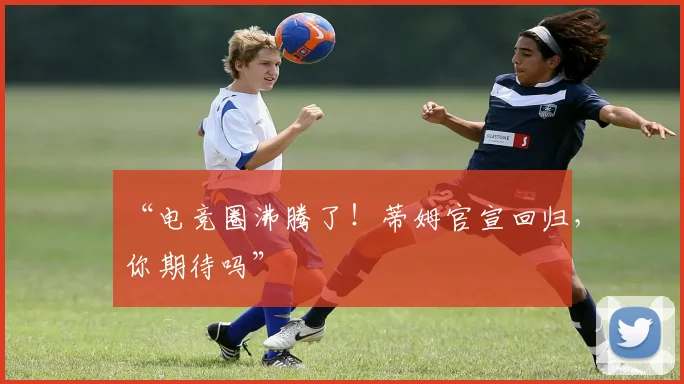 “电竞圈沸腾了！蒂姆官宣回归，你期待吗”