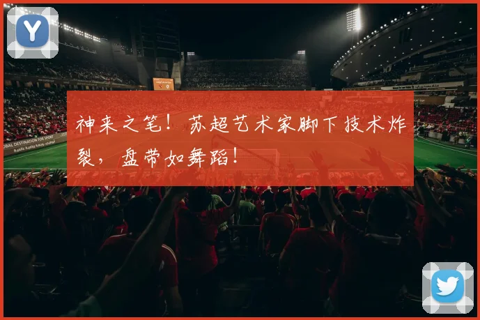 神来之笔!苏超艺术家脚下技术炸裂,盘带如舞蹈!