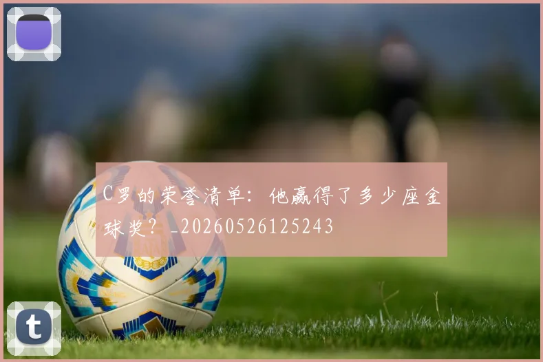 C罗的荣誉清单:他赢得了多少座金球奖?_20260526125243