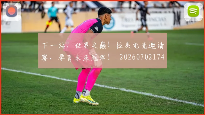 下一站,世界之巅!拉美电竞邀请赛,孕育未来冠军!_20260702174149