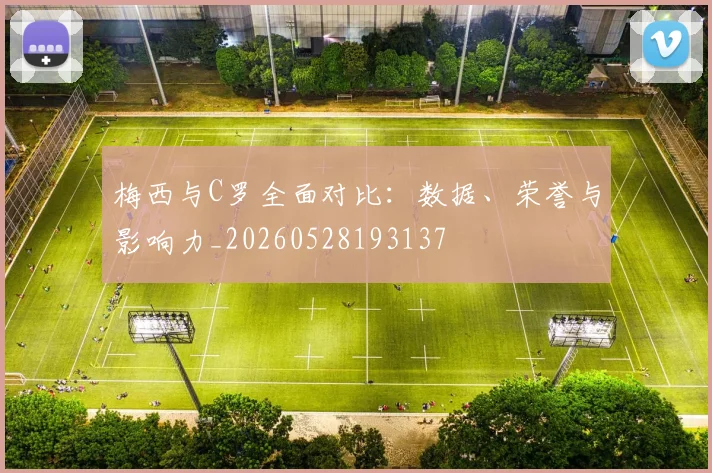 梅西与C罗全面对比：数据、荣誉与影响力_20260528193137