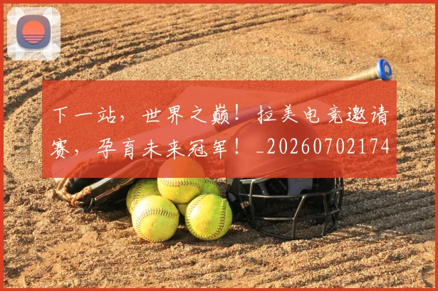 下一站，世界之巅！拉美电竞邀请赛，孕育未来冠军！_20260702174149