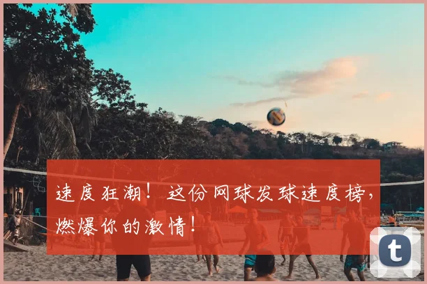 速度狂潮!这份网球发球速度榜,燃爆你的激情!