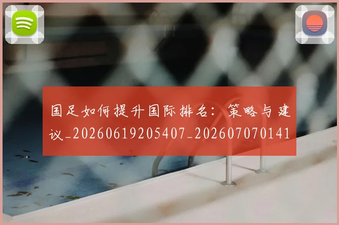 国足如何提升国际排名：策略与建议_20260619205407_20260707014152