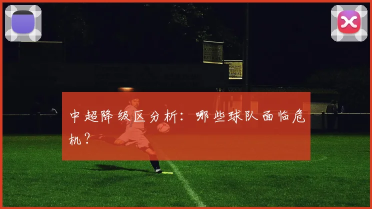 中超降级区分析：哪些球队面临危机？