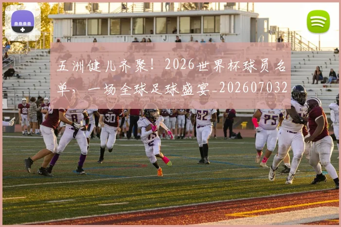 五洲健儿齐聚！2026世界杯球员名单，一场全球足球盛宴_20260703213202