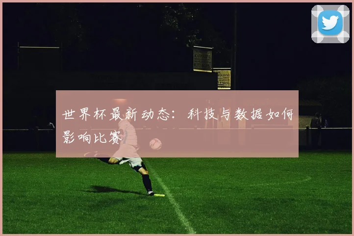 世界杯最新动态：科技与数据如何影响比赛