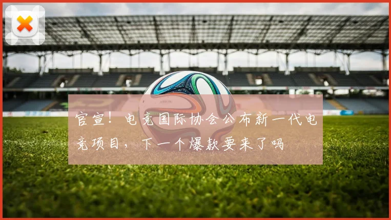 官宣！电竞国际协会公布新一代电竞项目，下一个爆款要来了吗