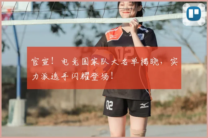 官宣！电竞国家队大名单揭晓，实力派选手闪耀登场！