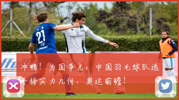 冲鸭！为国争光，中国羽毛球队选手榜实力几何，奥运前瞻！