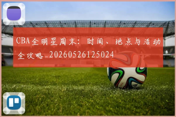 CBA全明星周末：时间、地点与活动全攻略_20260526125024