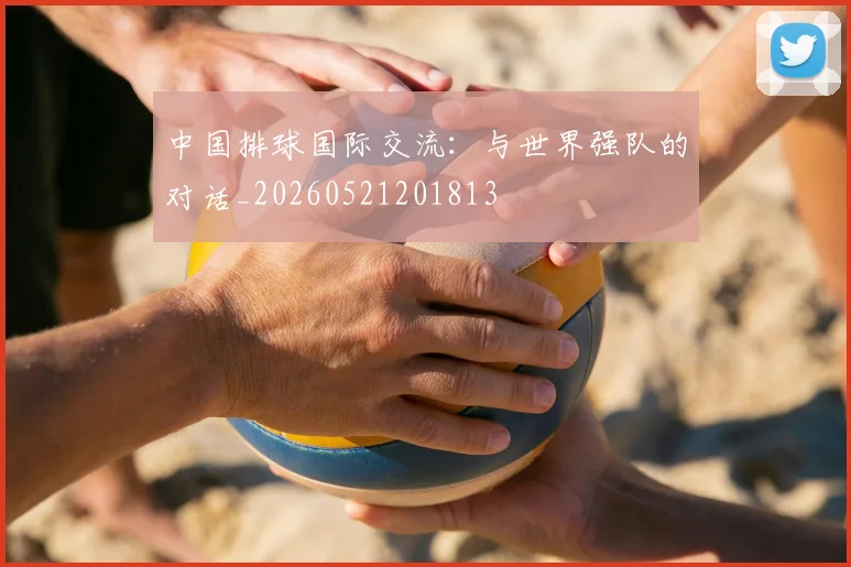中国排球国际交流:与世界强队的对话_20260521201813