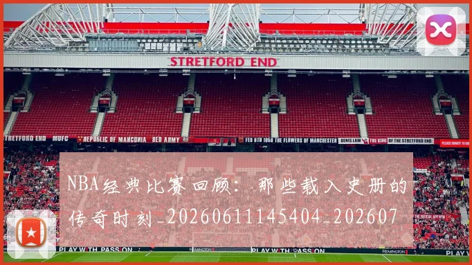 NBA经典比赛回顾：那些载入史册的传奇时刻_20260611145404_20260702165758