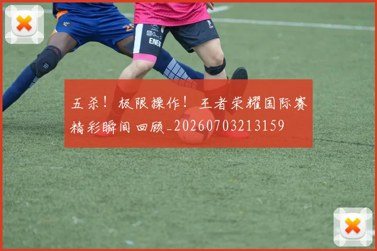 五杀！极限操作！王者荣耀国际赛精彩瞬间回顾_20260703213159