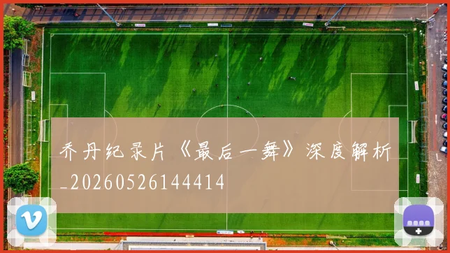 乔丹纪录片《最后一舞》深度解析_20260526144414