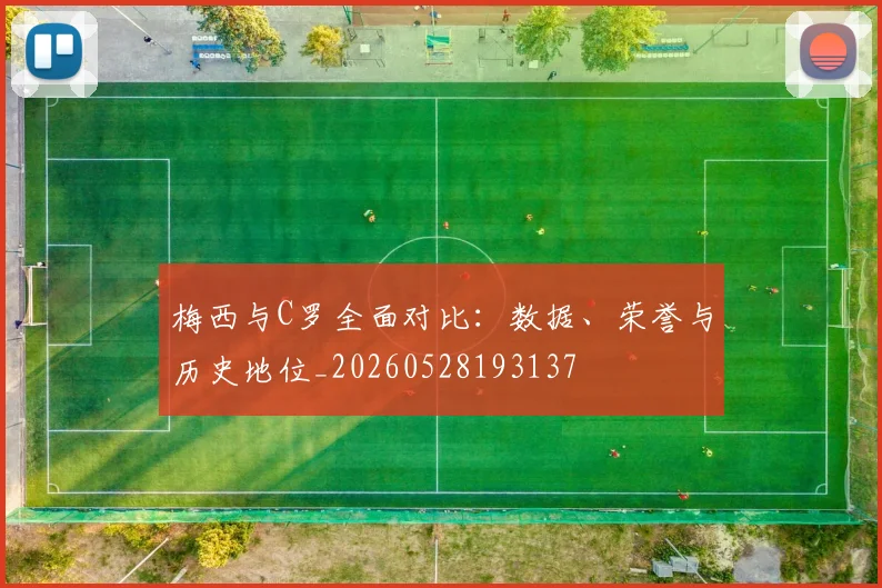 梅西与C罗全面对比:数据、荣誉与历史地位_20260528193137