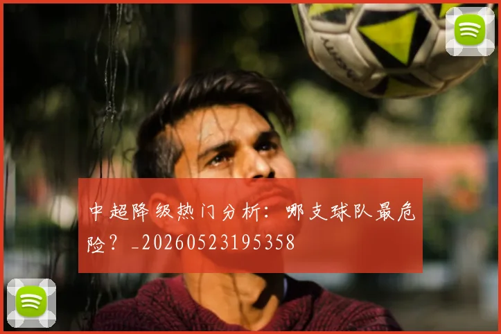中超降级热门分析：哪支球队最危险？_20260523195358