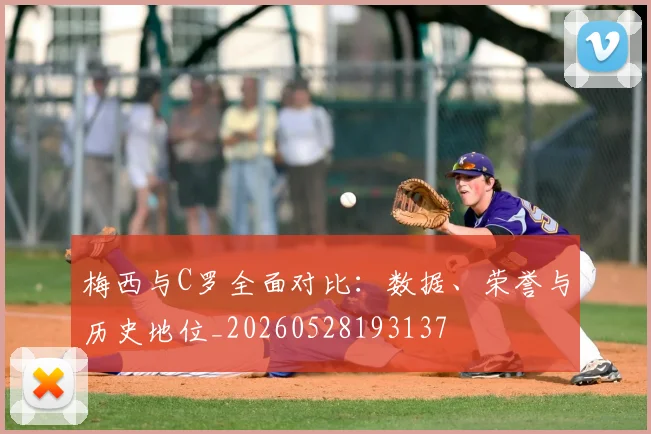 梅西与C罗全面对比：数据、荣誉与历史地位_20260528193137