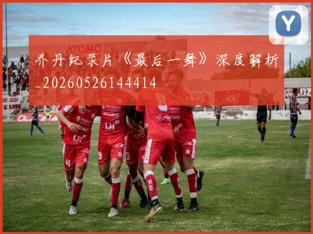 乔丹纪录片《最后一舞》深度解析_20260526144414