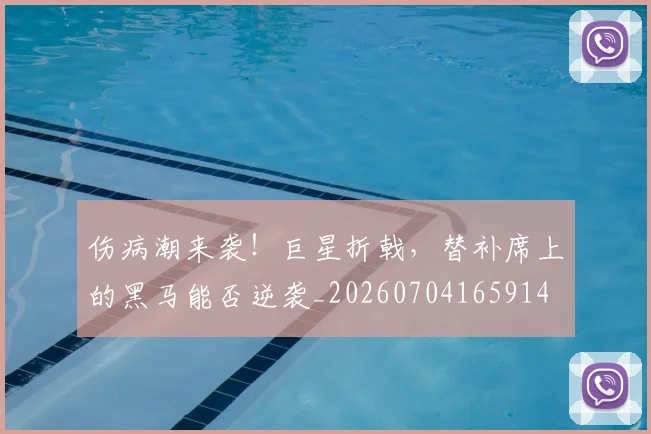 伤病潮来袭！巨星折戟，替补席上的黑马能否逆袭_20260704165914