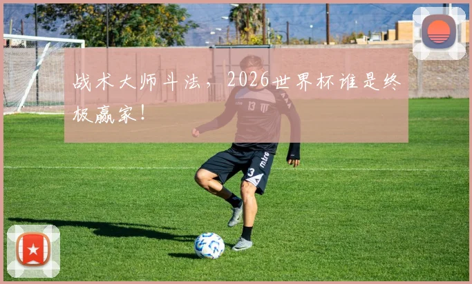 战术大师斗法,2026世界杯谁是终极赢家!