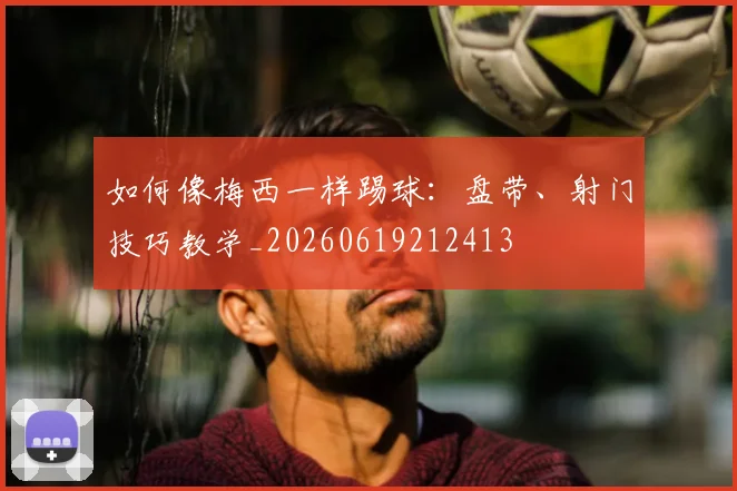 如何像梅西一样踢球:盘带、射门技巧教学_20260619212413