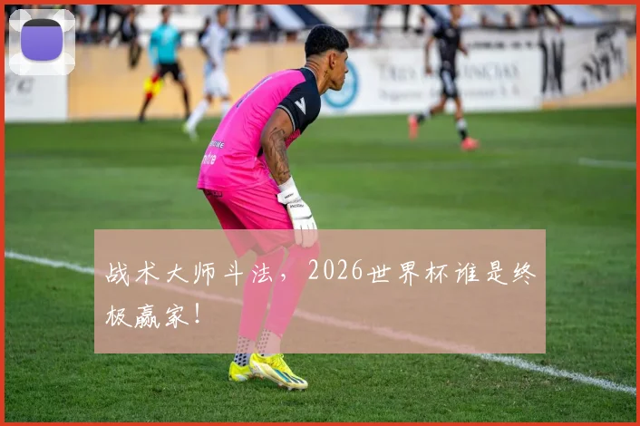 战术大师斗法，2026世界杯谁是终极赢家！