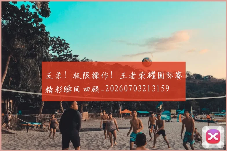 五杀！极限操作！王者荣耀国际赛精彩瞬间回顾_20260703213159