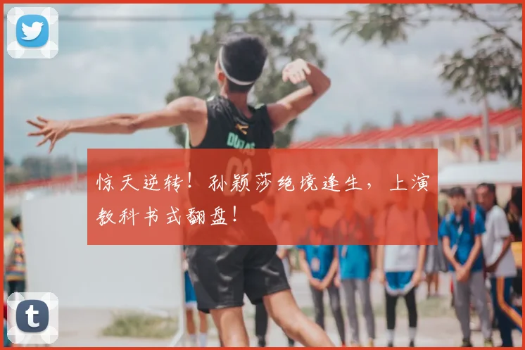 惊天逆转！孙颖莎绝境逢生，上演教科书式翻盘！