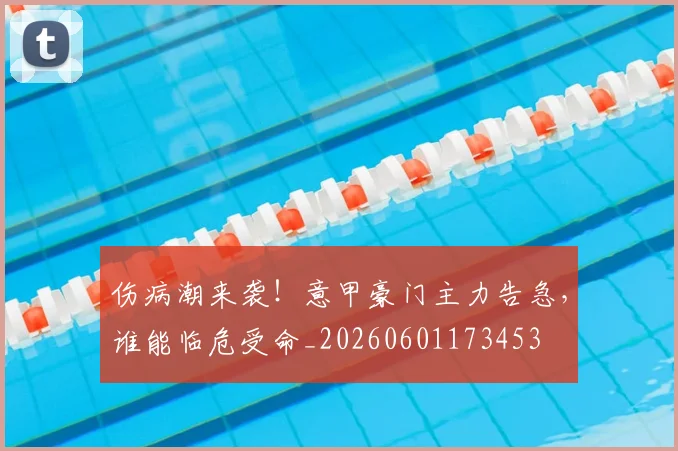 伤病潮来袭!意甲豪门主力告急,谁能临危受命_20260601173453