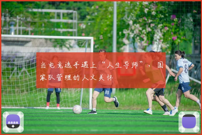 当电竞选手遇上“人生导师”，国家队管理的人文关怀