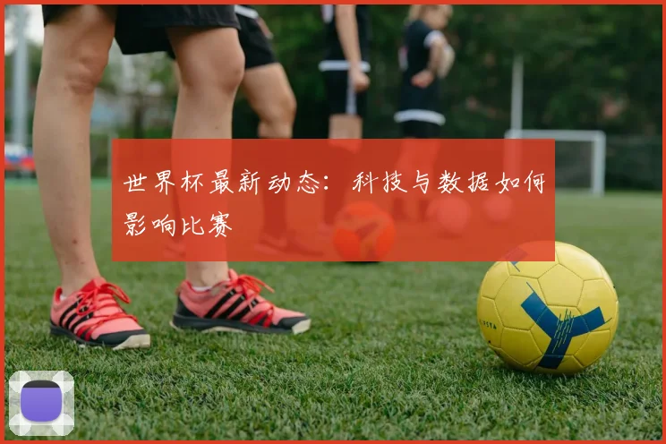 世界杯最新动态：科技与数据如何影响比赛