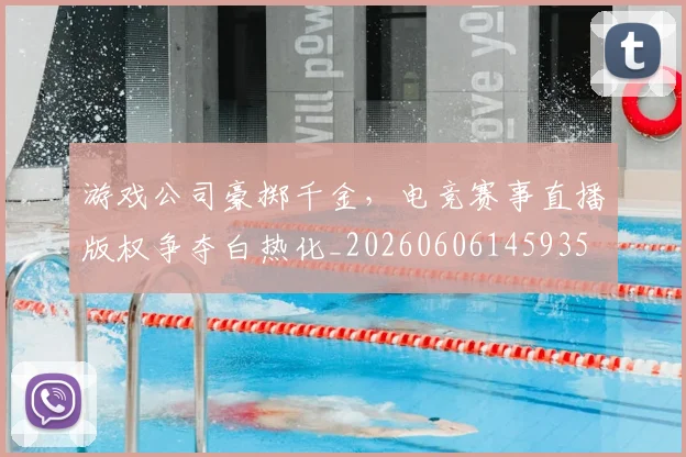 游戏公司豪掷千金,电竞赛事直播版权争夺白热化_20260606145935