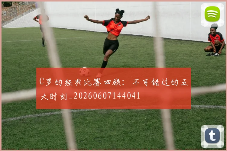 C罗的经典比赛回顾：不可错过的五大时刻_20260607144041