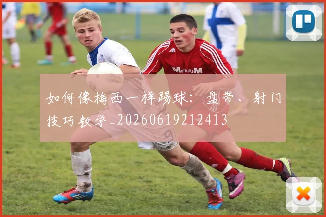 如何像梅西一样踢球：盘带、射门技巧教学_20260619212413