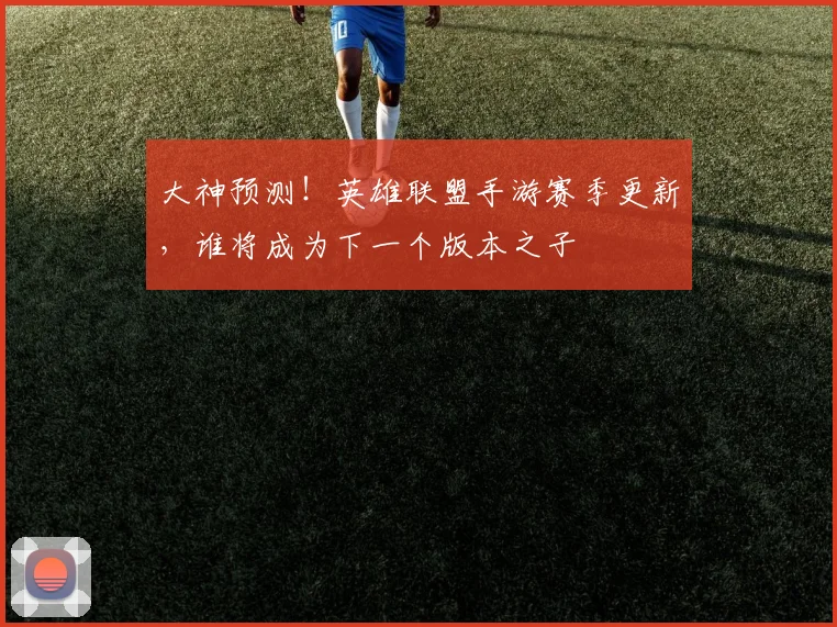 大神预测！英雄联盟手游赛季更新，谁将成为下一个版本之子