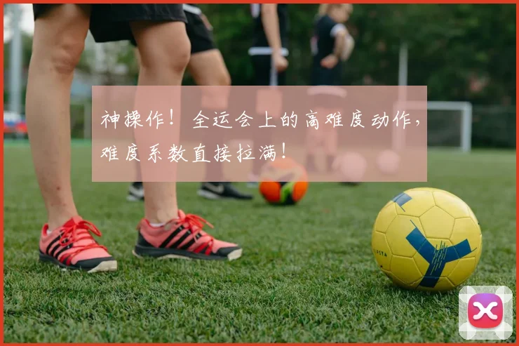 神操作！全运会上的高难度动作，难度系数直接拉满！