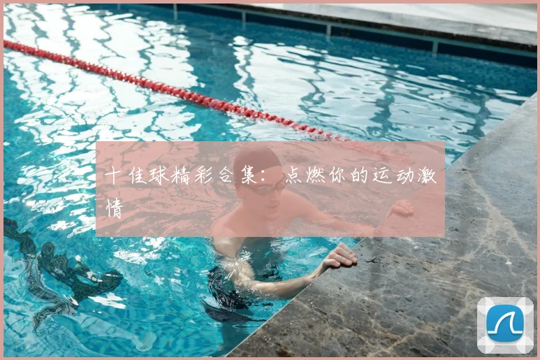 十佳球精彩合集:点燃你的运动激情