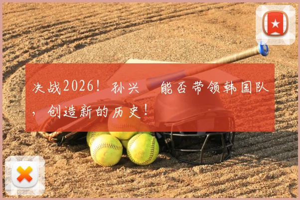 决战2026！孙兴慜能否带领韩国队，创造新的历史！